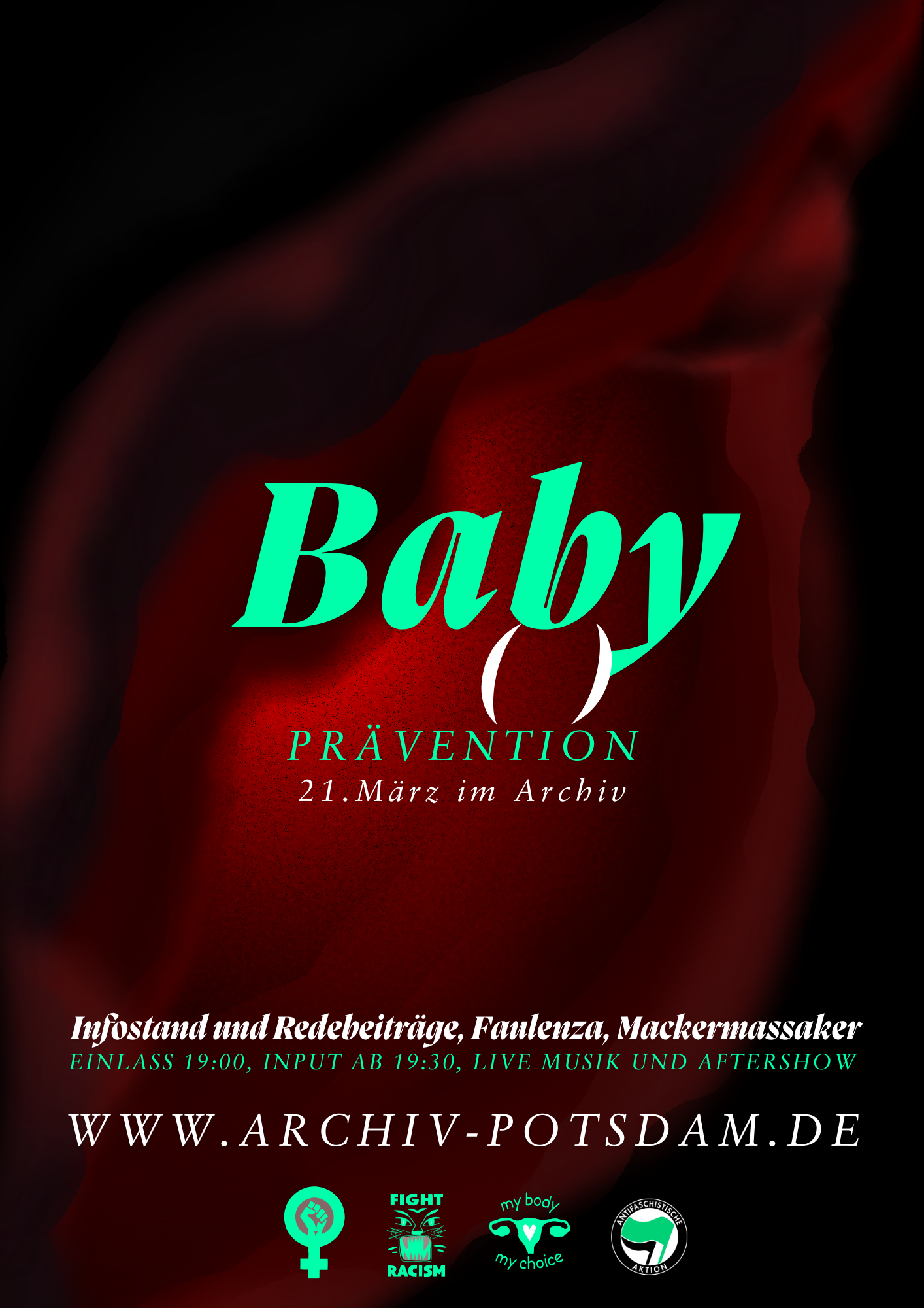 Plakat: Auf einem Dunklen Hintergrund leuchtet eine Vulva rötlich von innen heraus. Darüber stehen die Hardfacts zur Veranstaltung Baby() - Prävention, 21. März im Archiv. Infostand und Redebeiträge, Faulenza, Mackermassacker, Einlass 19:00, Input Ab 19:30, Live Musik und Aftershow